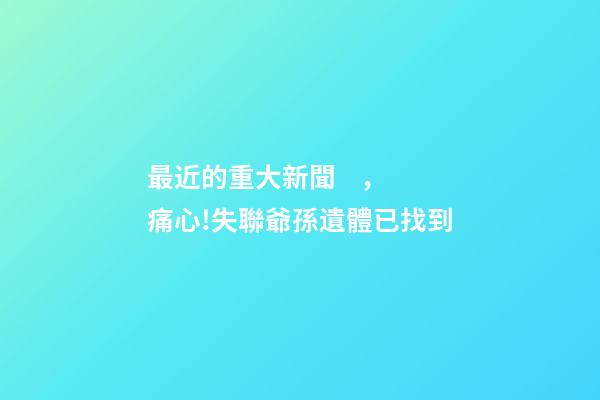 最近的重大新聞，痛心!失聯爺孫遺體已找到-第1張-觀點-玄機派